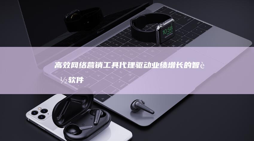 高效网络营销工具代理：驱动业绩增长的智能软件解决方案