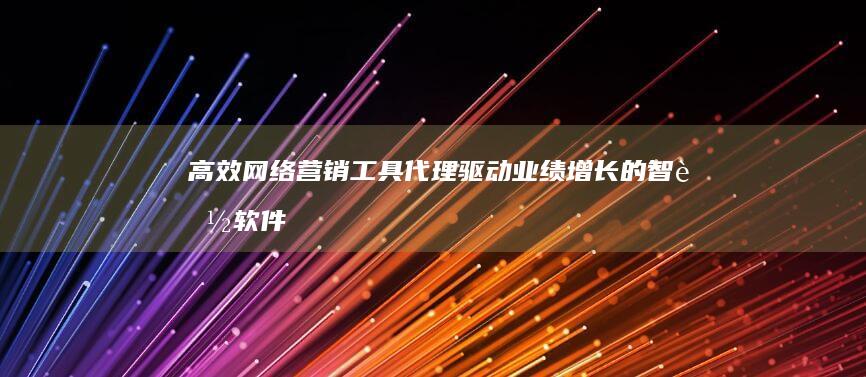 高效网络营销工具代理：驱动业绩增长的智能软件解决方案